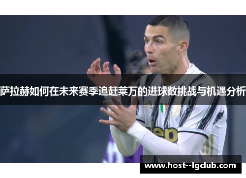 萨拉赫如何在未来赛季追赶莱万的进球数挑战与机遇分析