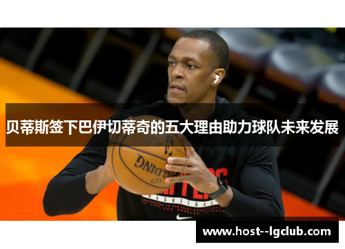 贝蒂斯签下巴伊切蒂奇的五大理由助力球队未来发展