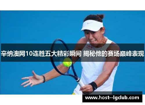 辛纳澳网10连胜五大精彩瞬间 揭秘他的赛场巅峰表现
