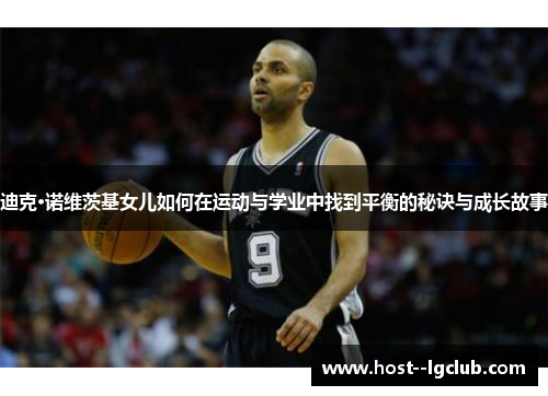 迪克·诺维茨基女儿如何在运动与学业中找到平衡的秘诀与成长故事