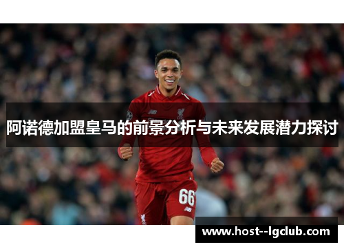 阿诺德加盟皇马的前景分析与未来发展潜力探讨