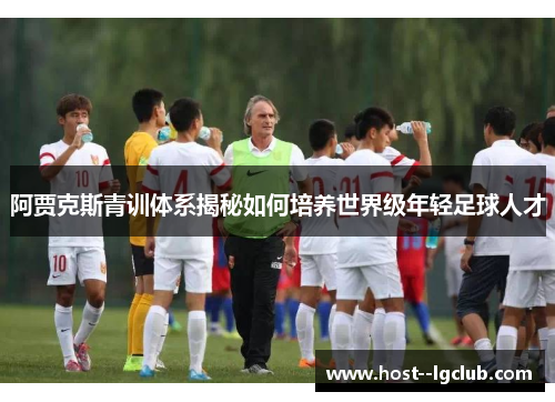 阿贾克斯青训体系揭秘如何培养世界级年轻足球人才