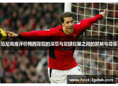 范尼高度评价梅西背后的深意与足球巨星之间的默契与尊重