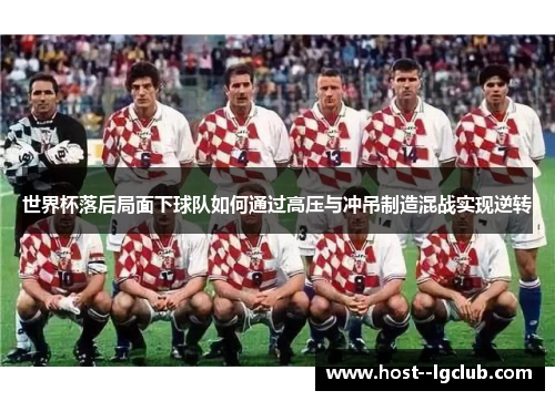 世界杯落后局面下球队如何通过高压与冲吊制造混战实现逆转
