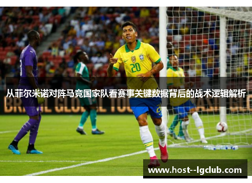 从菲尔米诺对阵马竞国家队看赛事关键数据背后的战术逻辑解析