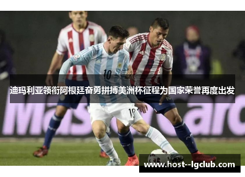 迪玛利亚领衔阿根廷奋勇拼搏美洲杯征程为国家荣誉再度出发 迪玛利亚领衔阿根廷奋勇拼搏美洲杯征程为国家荣誉再度出发