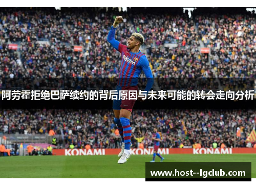 阿劳霍拒绝巴萨续约的背后原因与未来可能的转会走向分析 阿劳霍拒绝巴萨续约的背后原因与未来可能的转会走向分析