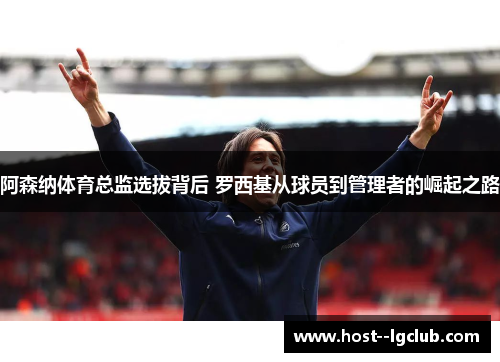阿森纳体育总监选拔背后 罗西基从球员到管理者的崛起之路 阿森纳体育总监选拔背后 罗西基从球员到管理者的崛起之路