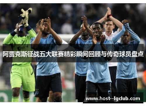 阿贾克斯征战五大联赛精彩瞬间回顾与传奇球员盘点 阿贾克斯征战五大联赛精彩瞬间回顾与传奇球员盘点