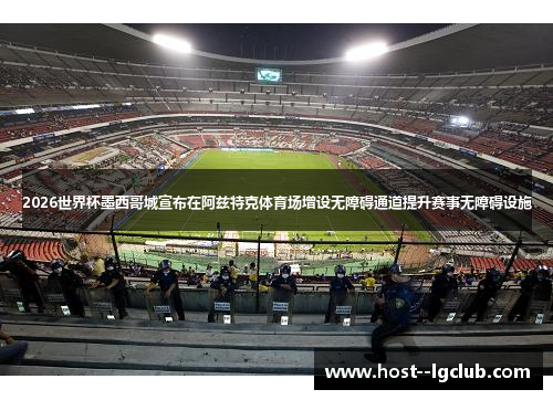 2026世界杯墨西哥城宣布在阿兹特克体育场增设无障碍通道提升赛事无障碍设施
