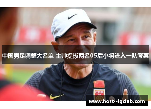 中国男足调整大名单 主帅提拔两名05后小将进入一队考察 中国男足调整大名单 主帅提拔两名05后小将进入一队考察