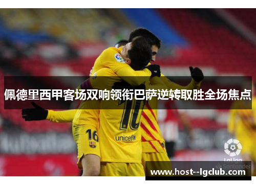 佩德里西甲客场双响领衔巴萨逆转取胜全场焦点