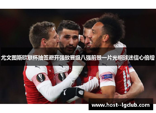 尤文图斯欧联杯抽签避开强敌晋级八强前景一片光明球迷信心倍增 尤文图斯欧联杯抽签避开强敌晋级八强前景一片光明球迷信心倍增