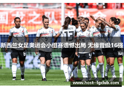 新西兰女足奥运会小组赛遗憾出局 无缘晋级16强 新西兰女足奥运会小组赛遗憾出局 无缘晋级16强