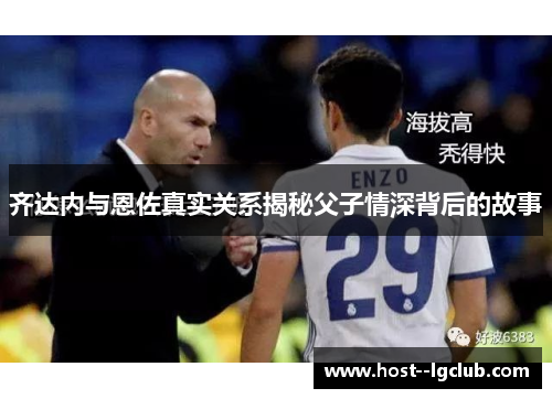 齐达内与恩佐真实关系揭秘父子情深背后的故事 齐达内与恩佐真实关系揭秘父子情深背后的故事
