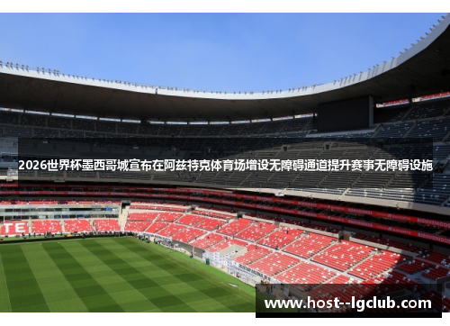 2026世界杯墨西哥城宣布在阿兹特克体育场增设无障碍通道提升赛事无障碍设施 2026世界杯墨西哥城宣布在阿兹特克体育场增设无障碍通道提升赛事无障碍设施