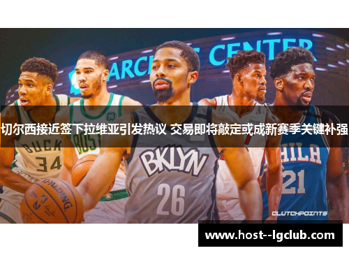 切尔西接近签下拉维亚引发热议 交易即将敲定或成新赛季关键补强 切尔西接近签下拉维亚引发热议 交易即将敲定或成新赛季关键补强