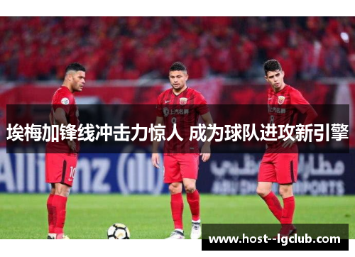 埃梅加锋线冲击力惊人 成为球队进攻新引擎 埃梅加锋线冲击力惊人 成为球队进攻新引擎