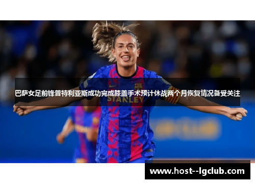 巴萨女足前锋普特利亚斯成功完成膝盖手术预计休战两个月恢复情况备受关注 巴萨女足前锋普特利亚斯成功完成膝盖手术预计休战两个月恢复情况备受关注