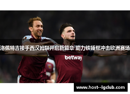 洛佩特吉接手西汉姆联开启新篇章 助力铁锤帮冲击欧洲赛场 洛佩特吉接手西汉姆联开启新篇章 助力铁锤帮冲击欧洲赛场